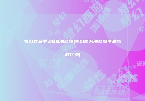 梦幻西游手游69满修炼(梦幻西游满修和不满修的区别)