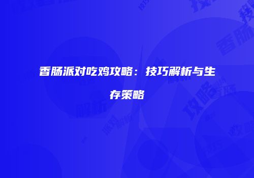 香肠派对吃鸡攻略：技巧解析与生存策略