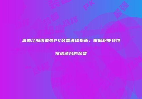 热血江湖级最强PK装备选择指南：根据职业特性挑选适合的装备