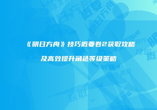 《明日方舟》技巧概要卷2获取攻略及高效提升角色等级策略