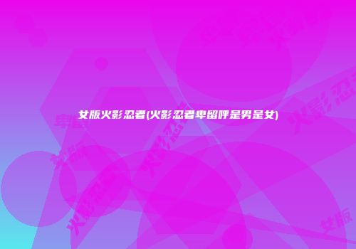 女版火影忍者(火影忍者卑留呼是男是女)