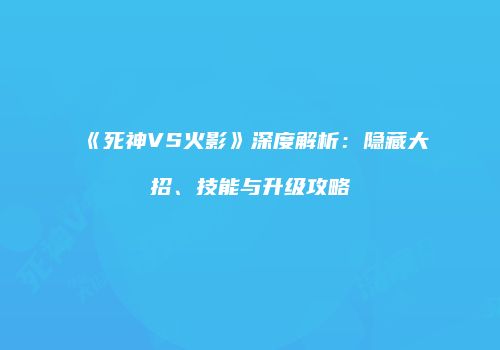 《死神VS火影》深度解析：隐藏大招、技能与升级攻略