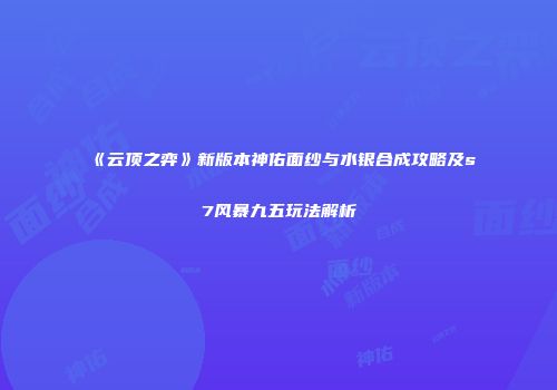 《云顶之弈》新版本神佑面纱与水银合成攻略及s7风暴九五玩法解析