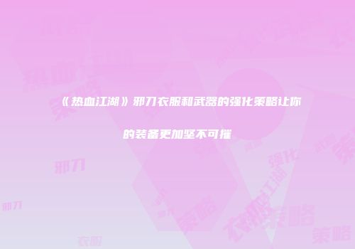 《热血江湖》邪刀衣服和武器的强化策略让你的装备更加坚不可摧