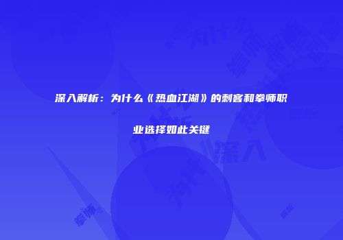 深入解析：为什么《热血江湖》的刺客和拳师职业选择如此关键