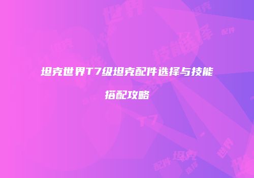 坦克世界T7级坦克配件选择与技能搭配攻略