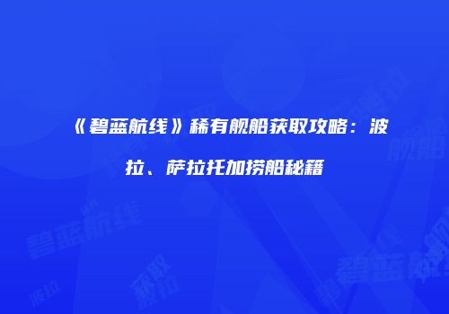 《碧蓝航线》稀有舰船获取攻略：波拉、萨拉托加捞船秘籍