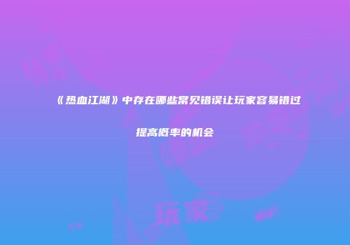《热血江湖》中存在哪些常见错误让玩家容易错过提高概率的机会