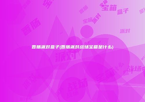 香肠派对盒子(香肠派对战场宝箱是什么)
