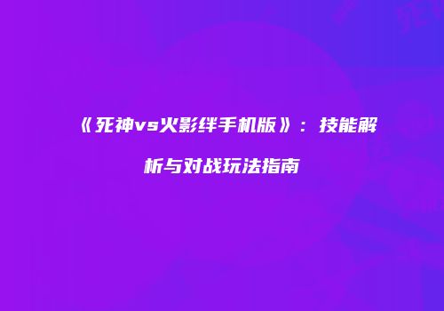《死神vs火影绊手机版》：技能解析与对战玩法指南