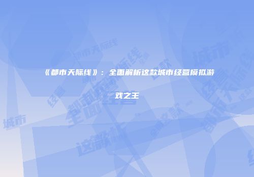 《都市天际线》：全面解析这款城市经营模拟游戏之王