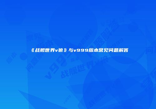 《战舰世界v狼》与v999版本常见问题解答