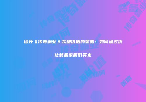 提升《传奇霸业》装备价值的策略:如何通过优化装备来吸引买家
