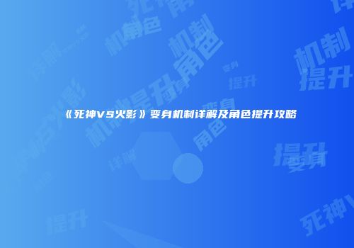 《死神VS火影》变身机制详解及角色提升攻略
