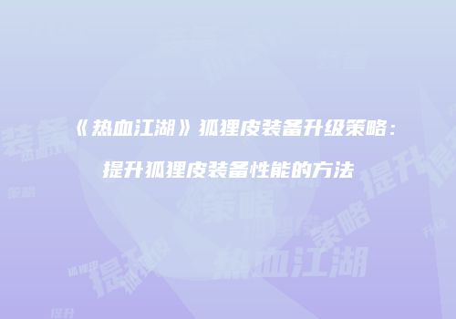 《热血江湖》狐狸皮装备升级策略：提升狐狸皮装备性能的方法