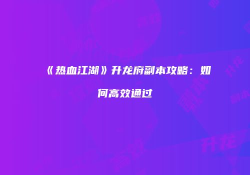 《热血江湖》升龙府副本攻略：如何高效通过