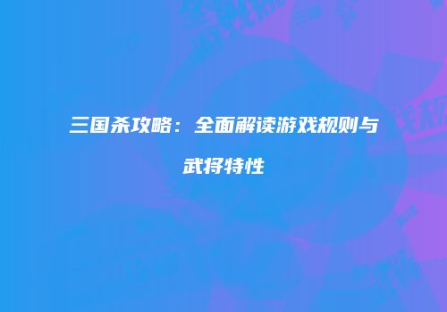 三国杀攻略：全面解读游戏规则与武将特性