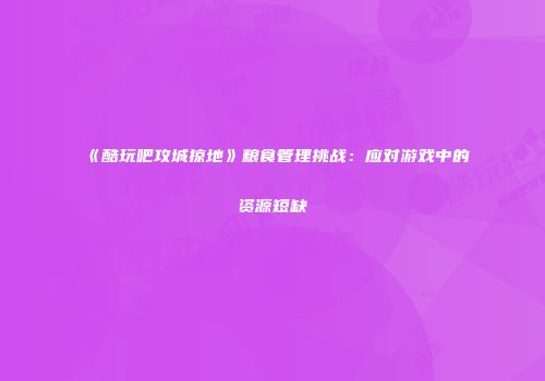 《酷玩吧攻城掠地》粮食管理挑战：应对游戏中的资源短缺