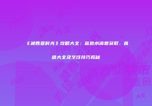 《波西亚时光》攻略大全：蓝色水滴兽获取、食谱大全及烹饪技巧揭秘