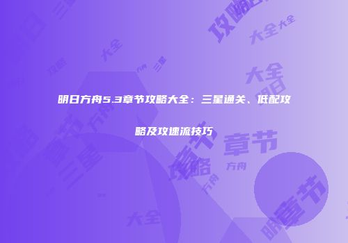 明日方舟5.3章节攻略大全：三星通关、低配攻略及攻速流技巧