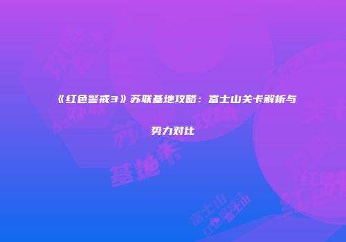 《红色警戒3》苏联基地攻略：富士山关卡解析与势力对比