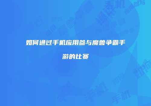 如何通过手机应用参与魔兽争霸手游的比赛