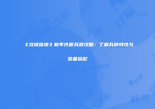 《攻城掠地》新年许愿兵器攻略：了解兵种特性与装备搭配
