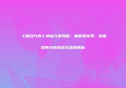 《明日方舟》神秘元素揭秘：角色宴背景、隐藏结局与肉鸽模式深度解析