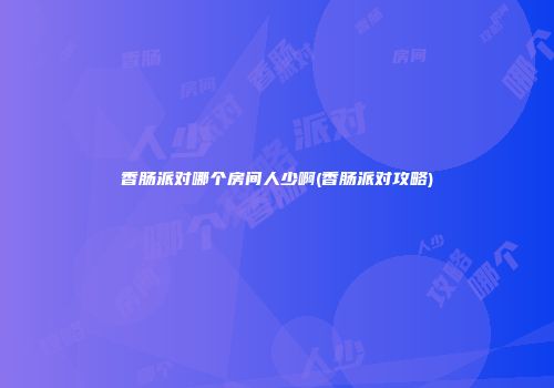 香肠派对哪个房间人少啊(香肠派对攻略)