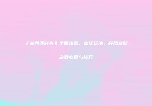 《波西亚时光》全面攻略：离线玩法、开局攻略、游戏心得与技巧