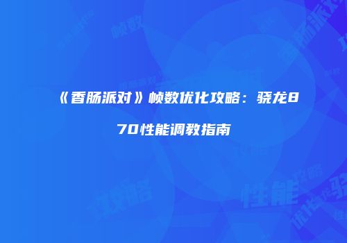 《香肠派对》帧数优化攻略：骁龙870性能调教指南