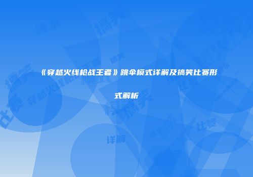 《穿越火线枪战王者》跳伞模式详解及搞笑比赛形式解析