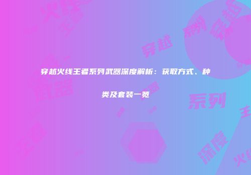 穿越火线王者系列武器深度解析：获取方式、种类及套装一览
