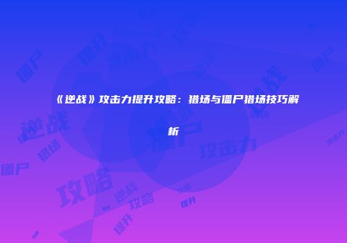 《逆战》攻击力提升攻略：猎场与僵尸猎场技巧解析