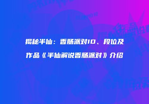 揭秘半仙：香肠派对ID、段位及作品《半仙解说香肠派对》介绍