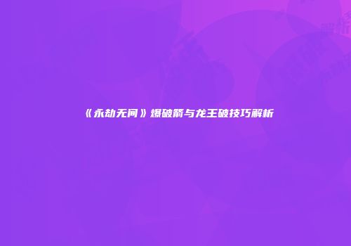 《永劫无间》爆破箭与龙王破技巧解析