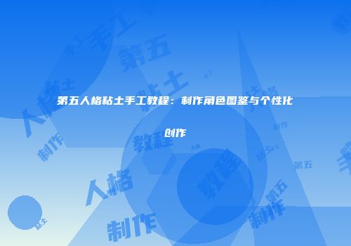 第五人格粘土手工教程：制作角色图鉴与个性化创作