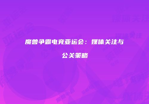 魔兽争霸电竞亚运会：媒体关注与公关策略