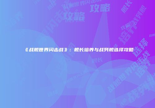 《战舰世界闪击战》：舰长培养与战列舰选择攻略
