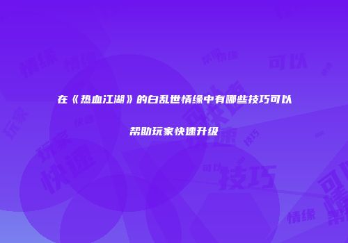 在《热血江湖》的白乱世情缘中有哪些技巧可以帮助玩家快速升级
