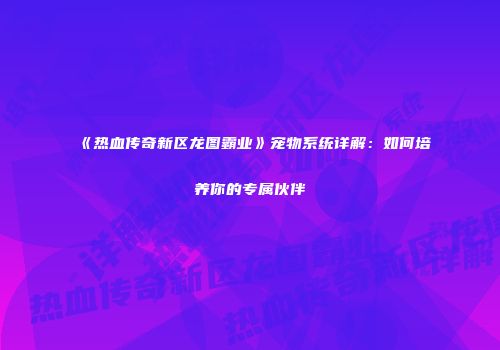 《热血传奇新区龙图霸业》宠物系统详解：如何培养你的专属伙伴