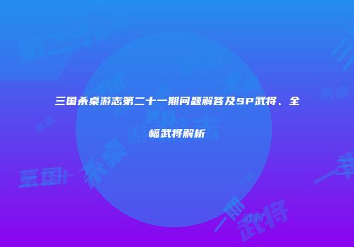 三国杀桌游志第二十一期问题解答及SP武将、全幅武将解析