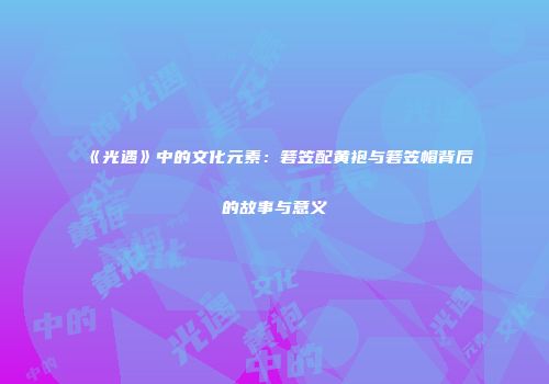《光遇》中的文化元素：箬笠配黄袍与箬笠帽背后的故事与意义