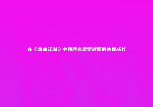 在《热血江湖》中如何实现零消费的快速成长