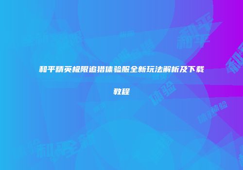 和平精英极限追猎体验服全新玩法解析及下载教程