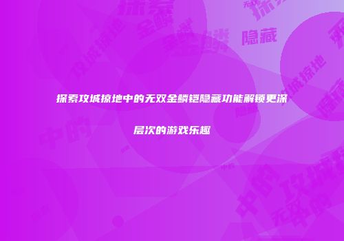 探索攻城掠地中的无双金鳞铠隐藏功能解锁更深层次的游戏乐趣