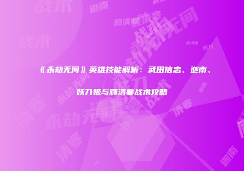《永劫无间》英雄技能解析：武田信忠、迦南、妖刀姬与顾清寒战术攻略