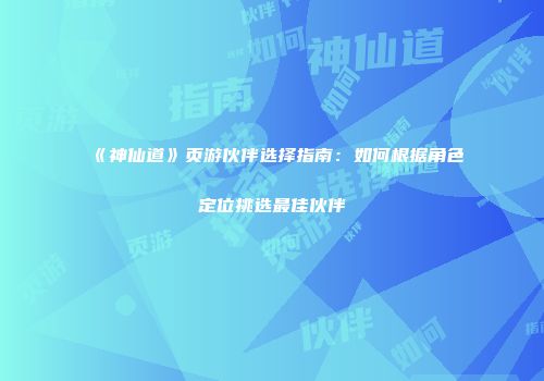 《神仙道》页游伙伴选择指南：如何根据角色定位挑选最佳伙伴
