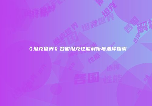 《坦克世界》各国坦克性能解析与选择指南