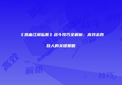 《热血江湖私服》战斗技巧全解析:高效击败敌人的关键策略